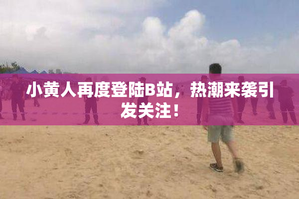 小黄人再度登陆B站，热潮来袭引发关注！