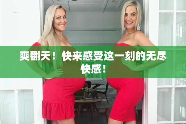 爽翻天！快来感受这一刻的无尽快感！