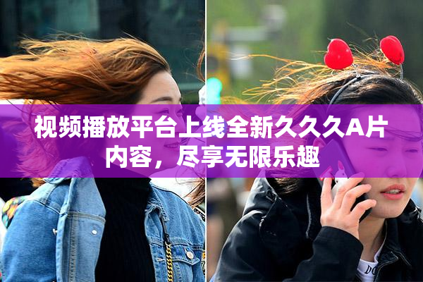 视频播放平台上线全新久久久A片内容，尽享无限乐趣