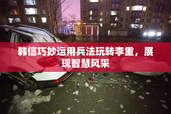 韩信巧妙运用兵法玩转李重，展现智慧风采