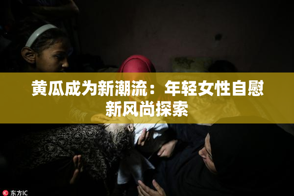 黄瓜成为新潮流：年轻女性自慰新风尚探索