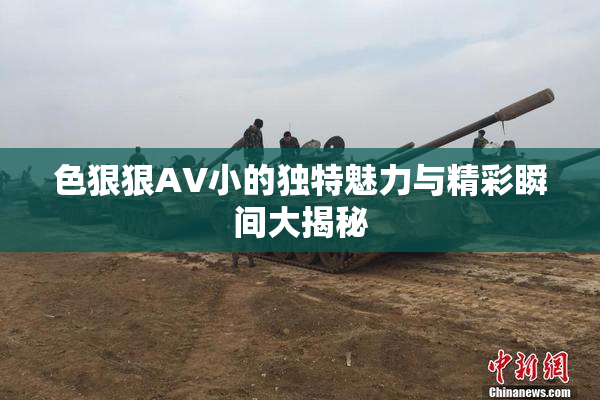 色狠狠AV小的独特魅力与精彩瞬间大揭秘
