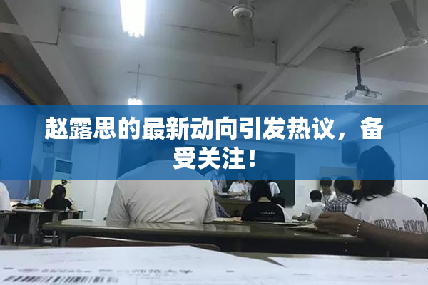 赵露思的最新动向引发热议，备受关注！