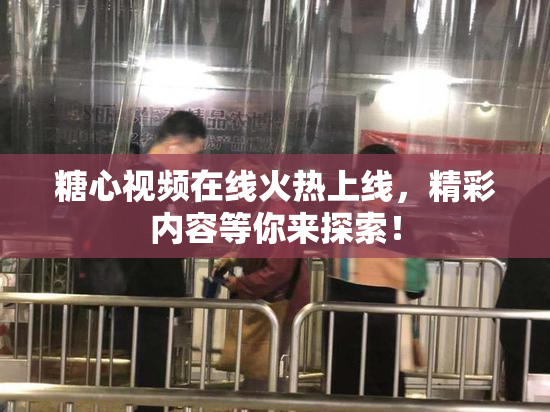糖心视频在线火热上线，精彩内容等你来探索！