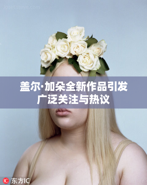 盖尔·加朵全新作品引发广泛关注与热议