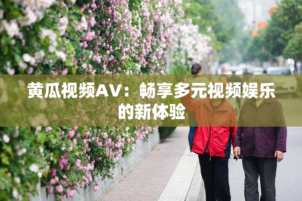黄瓜视频AV：畅享多元视频娱乐的新体验