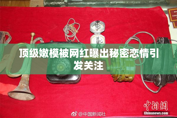 顶级嫩模被网红曝出秘密恋情引发关注