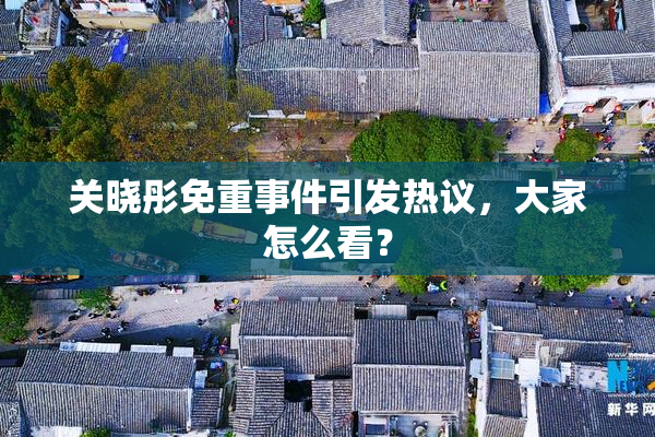 关晓彤免重事件引发热议，大家怎么看？