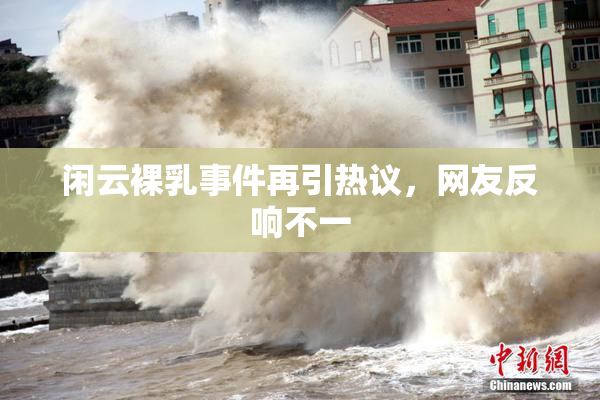 闲云裸乳事件再引热议，网友反响不一