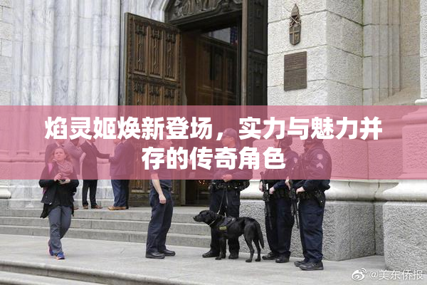 焰灵姬焕新登场，实力与魅力并存的传奇角色