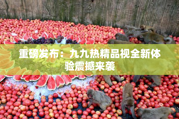 重磅发布：九九热精品视全新体验震撼来袭
