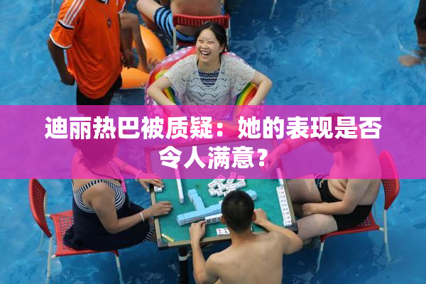 迪丽热巴被质疑：她的表现是否令人满意？
