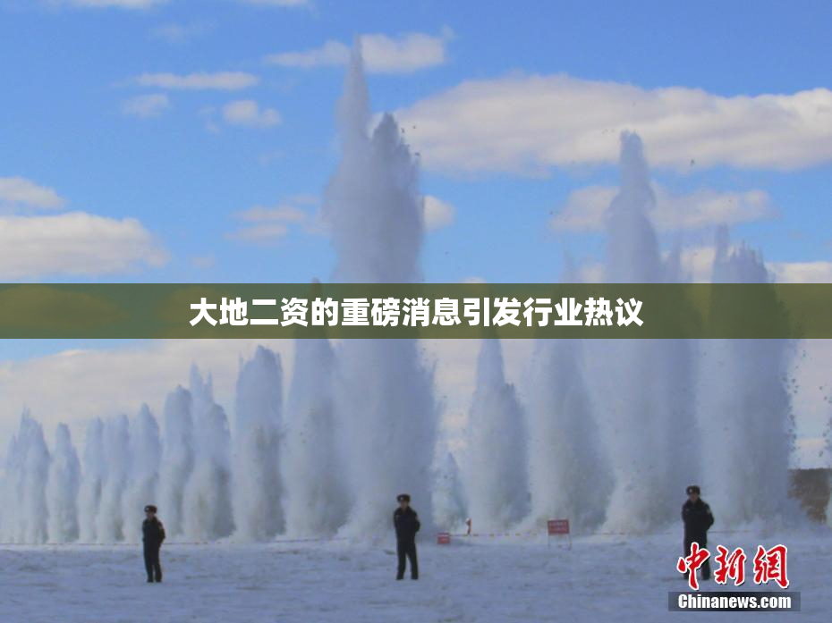 大地二资的重磅消息引发行业热议
