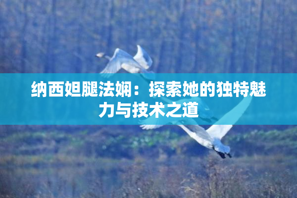 纳西妲腿法娴：探索她的独特魅力与技术之道