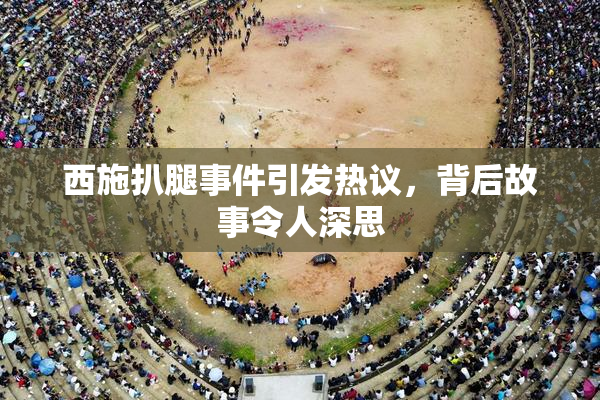 西施扒腿事件引发热议，背后故事令人深思