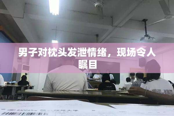 男子对枕头发泄情绪，现场令人瞩目