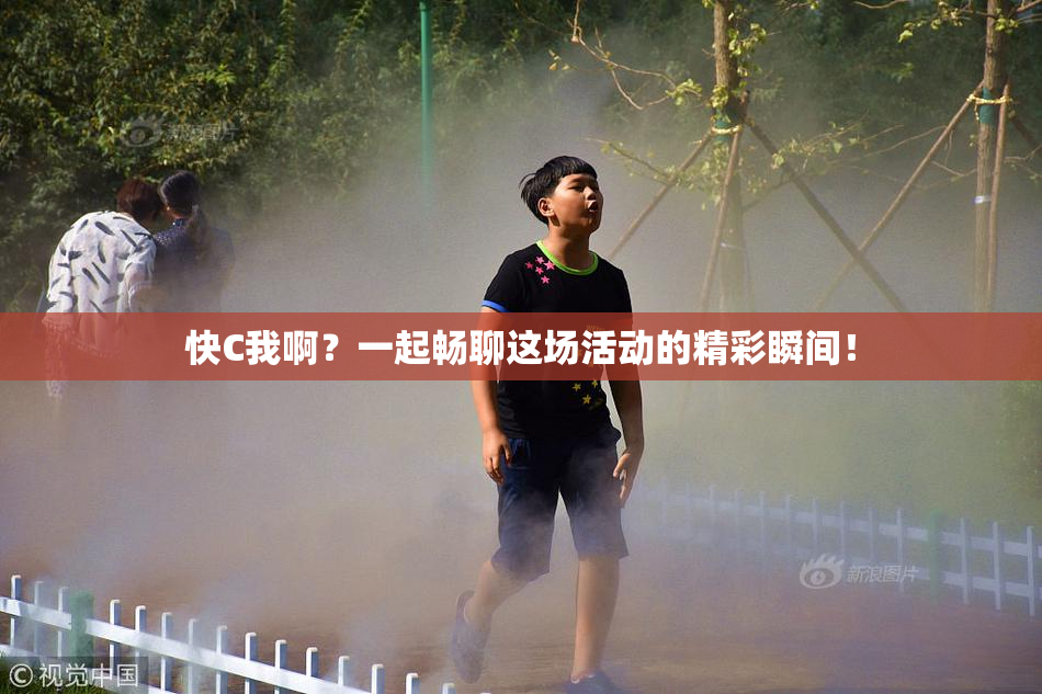 快C我啊？一起畅聊这场活动的精彩瞬间！
