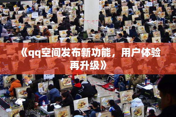 《qq空间发布新功能，用户体验再升级》