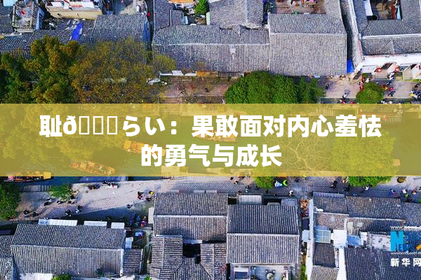 耻🍓らい：果敢面对内心羞怯的勇气与成长
