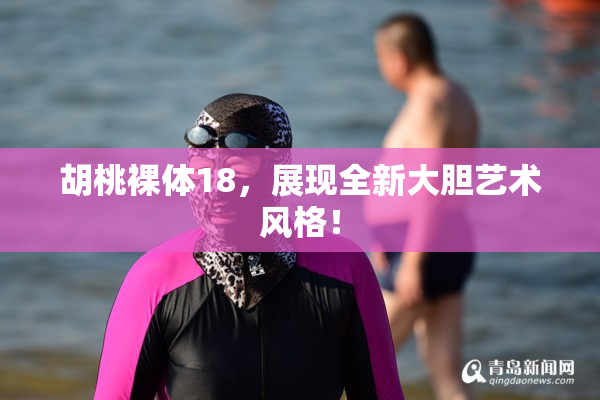 胡桃裸体18，展现全新大胆艺术风格！