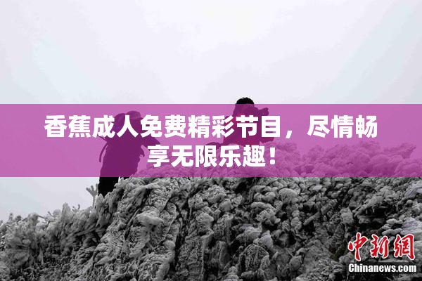 香蕉成人免费精彩节目，尽情畅享无限乐趣！