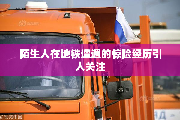 陌生人在地铁遭遇的惊险经历引人关注