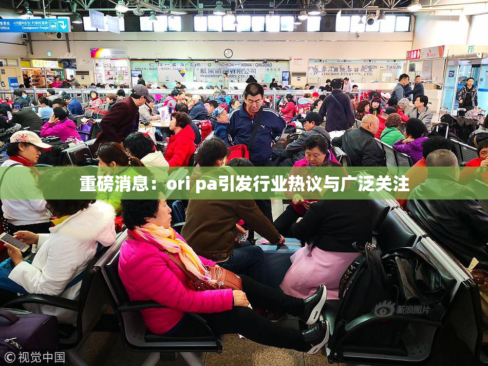 重磅消息：ori pa引发行业热议与广泛关注
