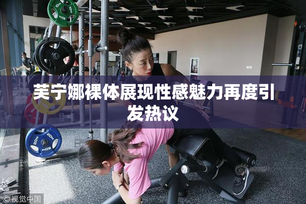 芙宁娜裸体展现性感魅力再度引发热议
