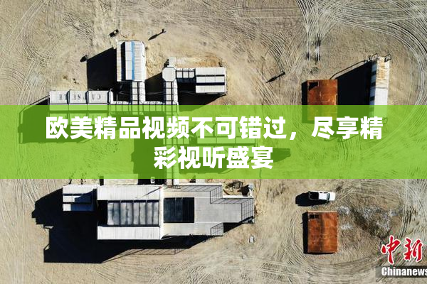 欧美精品视频不可错过，尽享精彩视听盛宴
