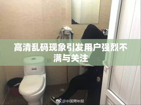 高清乱码现象引发用户强烈不满与关注