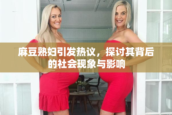 麻豆熟妇引发热议，探讨其背后的社会现象与影响