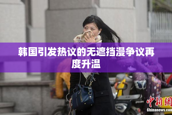 韩国引发热议的无遮挡漫争议再度升温
