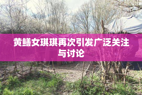 黄鳝女琪琪再次引发广泛关注与讨论
