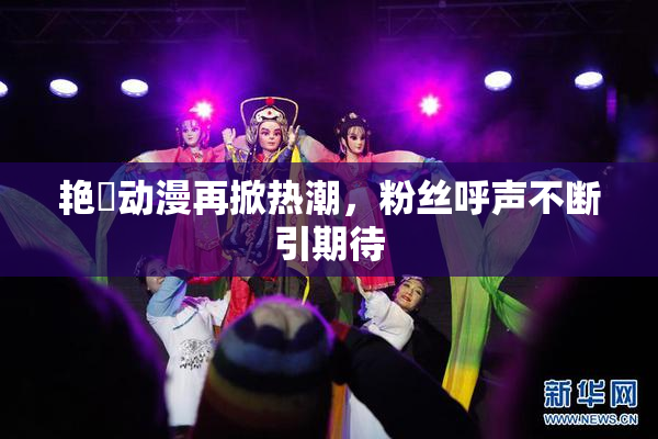 艳鉧动漫再掀热潮，粉丝呼声不断引期待