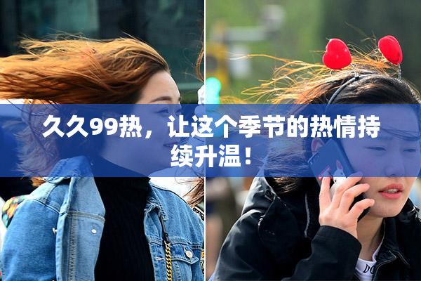 久久99热，让这个季节的热情持续升温！