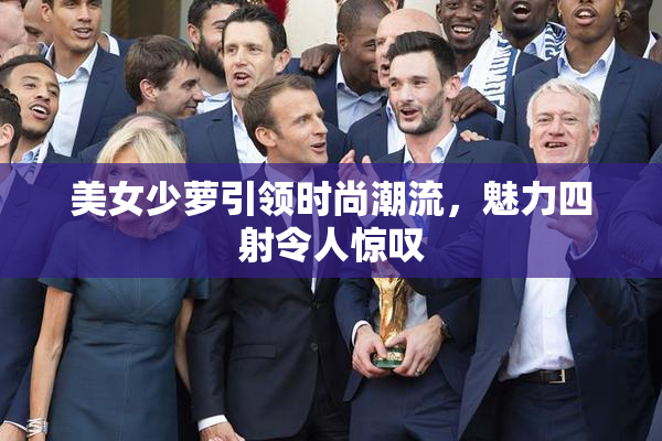 美女少萝引领时尚潮流，魅力四射令人惊叹