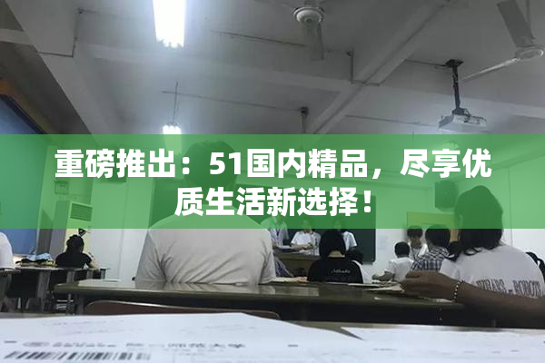 重磅推出：51国内精品，尽享优质生活新选择！
