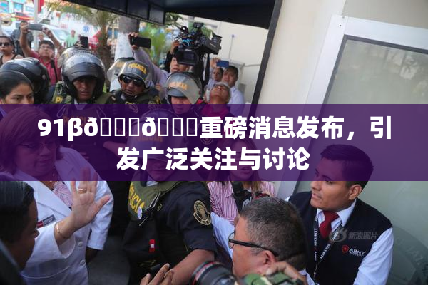 91β🍆🍆重磅消息发布，引发广泛关注与讨论