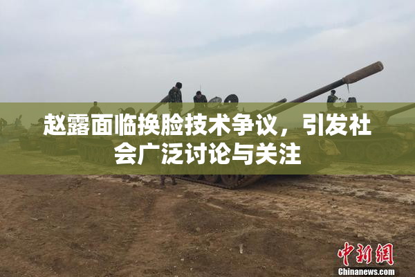 赵露面临换脸技术争议，引发社会广泛讨论与关注