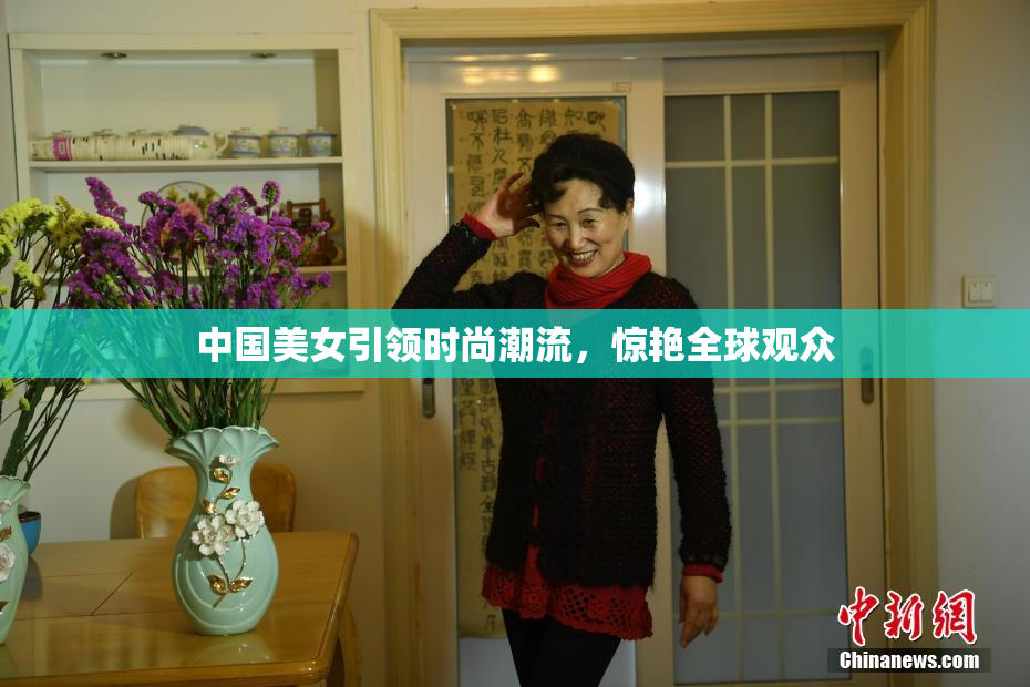 中国美女引领时尚潮流，惊艳全球观众