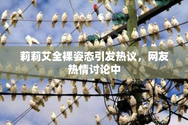 莉莉艾全裸姿态引发热议，网友热情讨论中