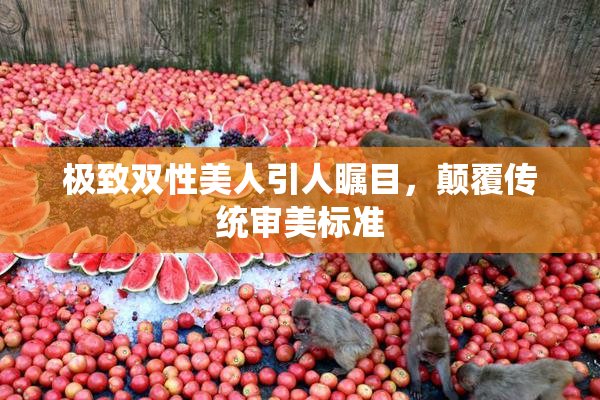 极致双性美人引人瞩目，颠覆传统审美标准