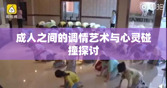 成人之间的调情艺术与心灵碰撞探讨