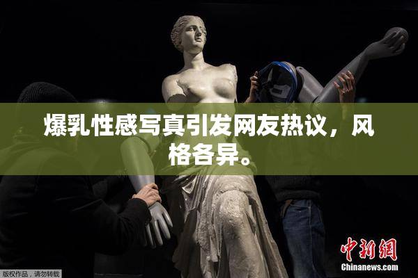 爆乳性感写真引发网友热议，风格各异。