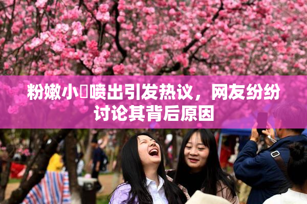 粉嫩小泬喷出引发热议，网友纷纷讨论其背后原因