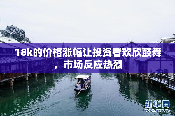 18k的价格涨幅让投资者欢欣鼓舞，市场反应热烈