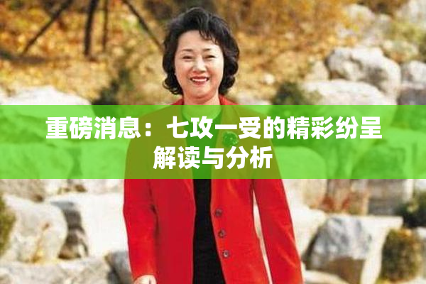 重磅消息：七攻一受的精彩纷呈解读与分析