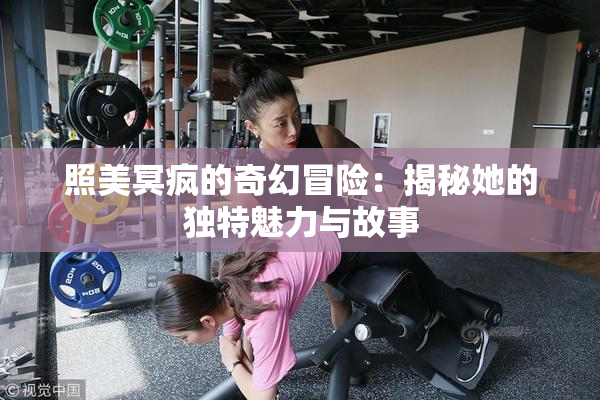 照美冥疯的奇幻冒险：揭秘她的独特魅力与故事