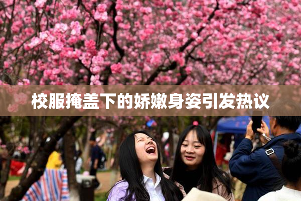 校服掩盖下的娇嫩身姿引发热议