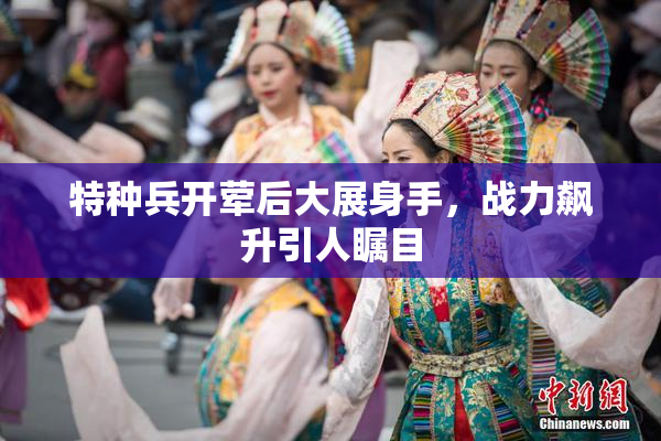 特种兵开荤后大展身手，战力飙升引人瞩目